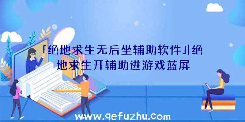 「绝地求生无后坐辅助软件」|绝地求生开辅助进游戏蓝屏